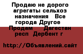 Продаю не дорого агрегаты сельхоз назначения - Все города Другое » Продам   . Дагестан респ.,Дербент г.